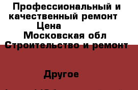 Профессиональный и качественный ремонт › Цена ­ 1 000 - Московская обл. Строительство и ремонт » Другое   